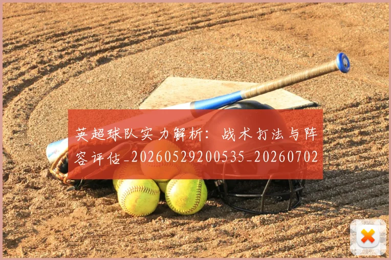 英超球队实力解析：战术打法与阵容评估_20260529200535_20260702174334