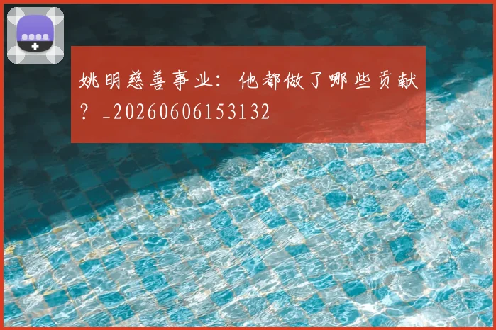 姚明慈善事业：他都做了哪些贡献？_20260606153132