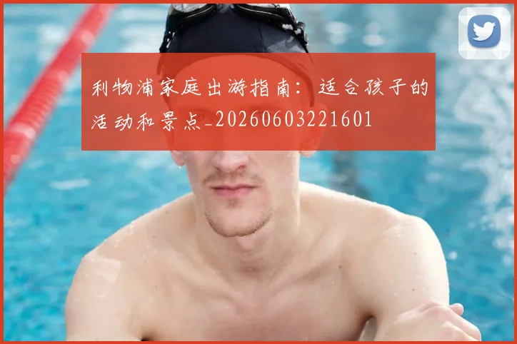 利物浦家庭出游指南:适合孩子的活动和景点_20260603221601