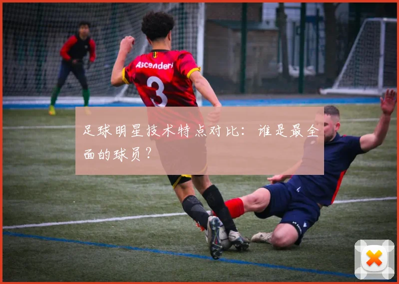 足球明星技术特点对比:谁是最全面的球员?