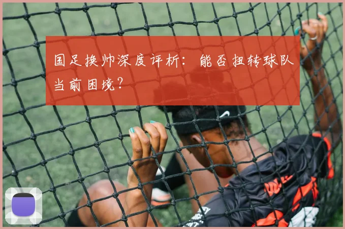 国足换帅深度评析：能否扭转球队当前困境？