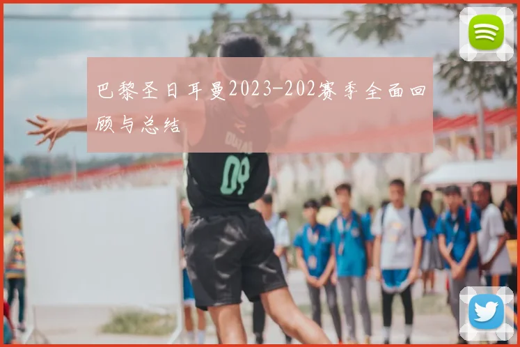 巴黎圣日耳曼2023-202赛季全面回顾与总结