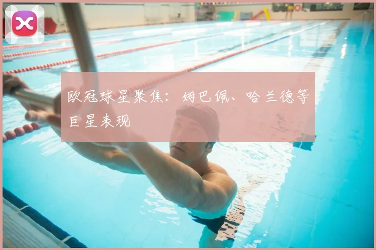 欧冠球星聚焦:姆巴佩、哈兰德等巨星表现