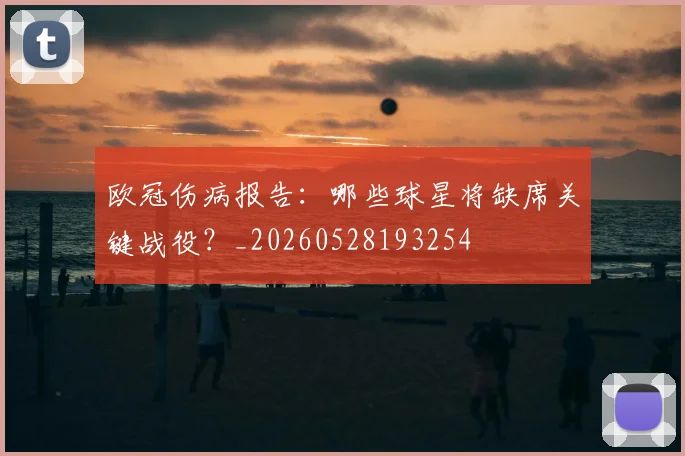 欧冠伤病报告：哪些球星将缺席关键战役？_20260528193254