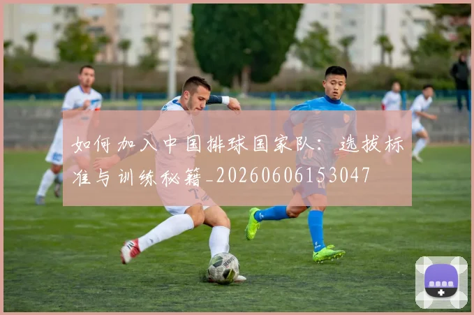 如何加入中国排球国家队:选拔标准与训练秘籍_20260606153047